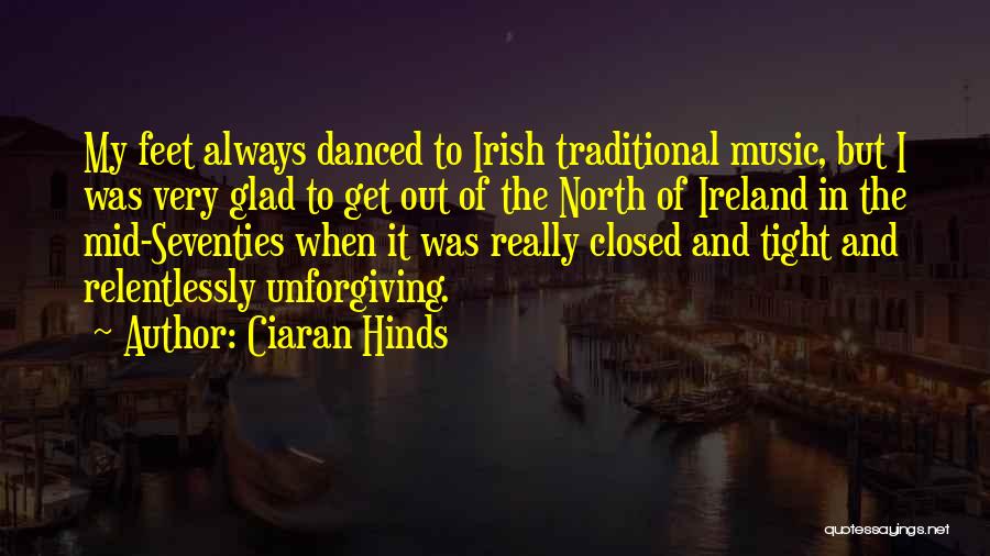 Ciaran Hinds Quotes: My Feet Always Danced To Irish Traditional Music, But I Was Very Glad To Get Out Of The North Of
