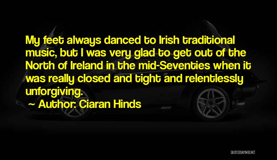 Ciaran Hinds Quotes: My Feet Always Danced To Irish Traditional Music, But I Was Very Glad To Get Out Of The North Of