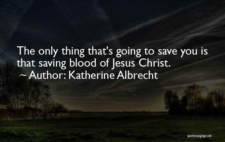 Katherine Albrecht Quotes: The Only Thing That's Going To Save You Is That Saving Blood Of Jesus Christ.