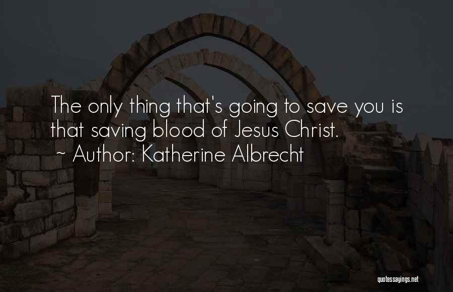 Katherine Albrecht Quotes: The Only Thing That's Going To Save You Is That Saving Blood Of Jesus Christ.