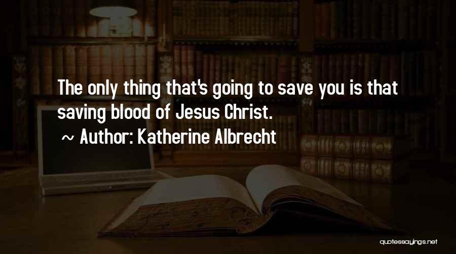 Katherine Albrecht Quotes: The Only Thing That's Going To Save You Is That Saving Blood Of Jesus Christ.