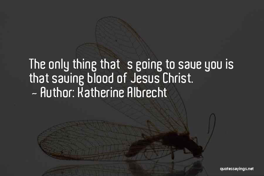 Katherine Albrecht Quotes: The Only Thing That's Going To Save You Is That Saving Blood Of Jesus Christ.