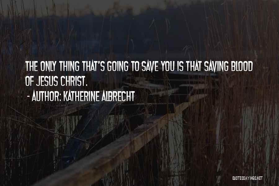 Katherine Albrecht Quotes: The Only Thing That's Going To Save You Is That Saving Blood Of Jesus Christ.