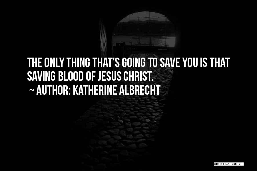 Katherine Albrecht Quotes: The Only Thing That's Going To Save You Is That Saving Blood Of Jesus Christ.