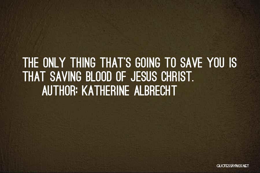 Katherine Albrecht Quotes: The Only Thing That's Going To Save You Is That Saving Blood Of Jesus Christ.