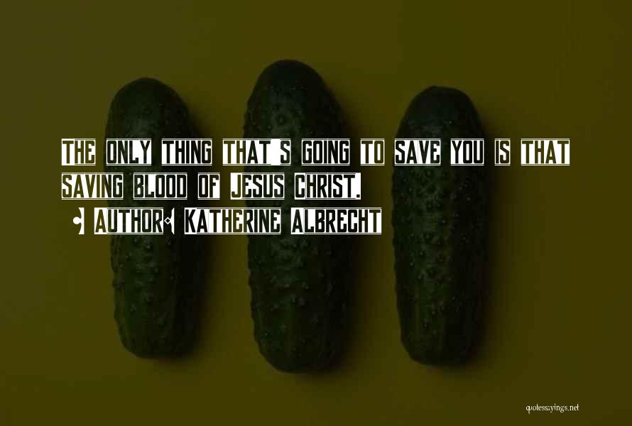 Katherine Albrecht Quotes: The Only Thing That's Going To Save You Is That Saving Blood Of Jesus Christ.