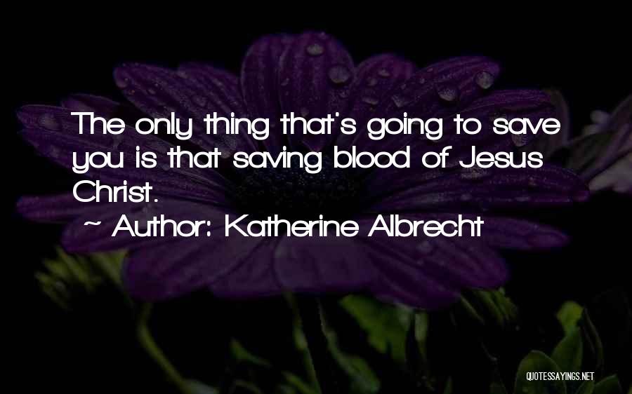 Katherine Albrecht Quotes: The Only Thing That's Going To Save You Is That Saving Blood Of Jesus Christ.