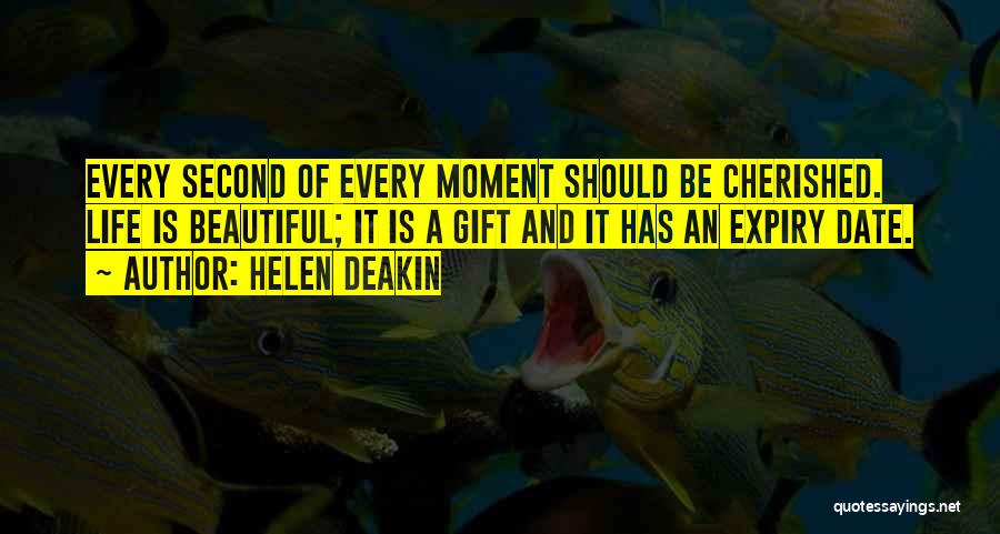 Helen Deakin Quotes: Every Second Of Every Moment Should Be Cherished. Life Is Beautiful; It Is A Gift And It Has An Expiry