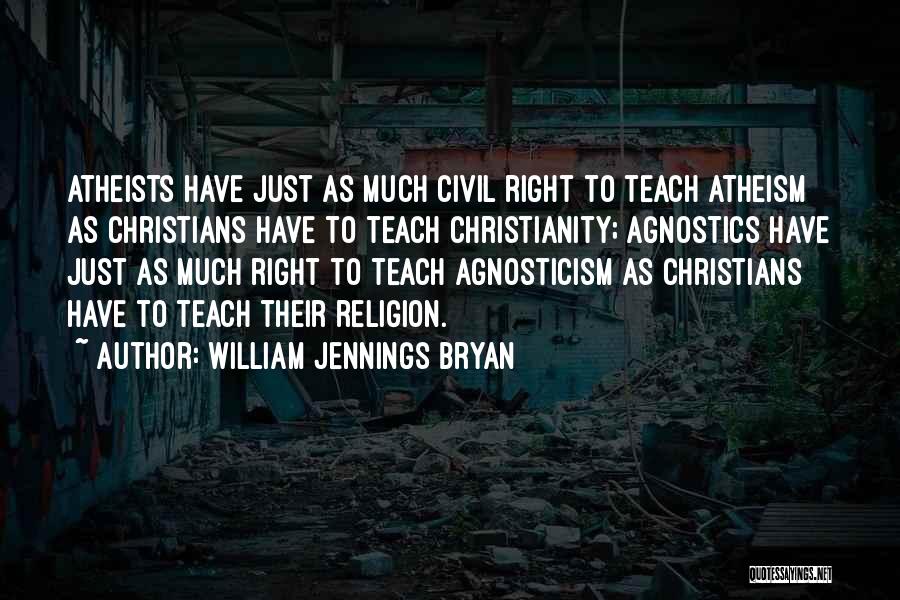 William Jennings Bryan Quotes: Atheists Have Just As Much Civil Right To Teach Atheism As Christians Have To Teach Christianity; Agnostics Have Just As