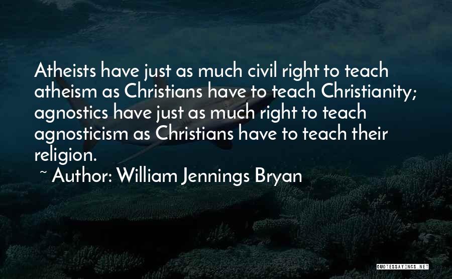 William Jennings Bryan Quotes: Atheists Have Just As Much Civil Right To Teach Atheism As Christians Have To Teach Christianity; Agnostics Have Just As