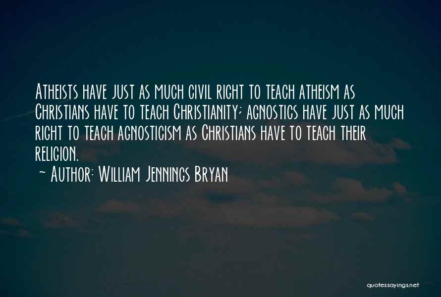 William Jennings Bryan Quotes: Atheists Have Just As Much Civil Right To Teach Atheism As Christians Have To Teach Christianity; Agnostics Have Just As