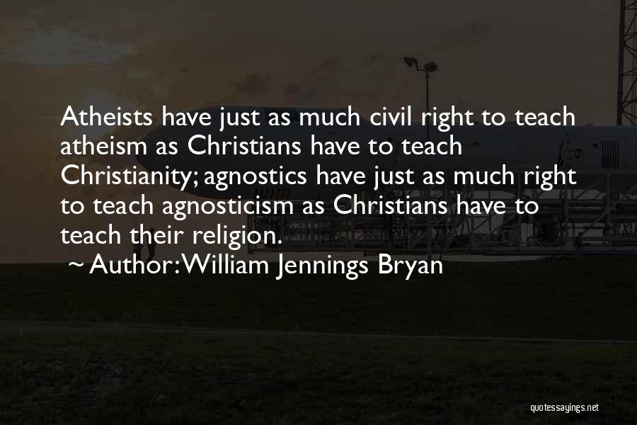 William Jennings Bryan Quotes: Atheists Have Just As Much Civil Right To Teach Atheism As Christians Have To Teach Christianity; Agnostics Have Just As