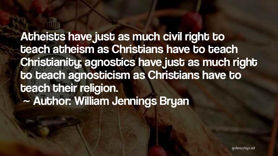 William Jennings Bryan Quotes: Atheists Have Just As Much Civil Right To Teach Atheism As Christians Have To Teach Christianity; Agnostics Have Just As