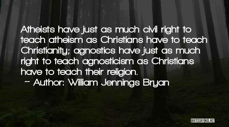 William Jennings Bryan Quotes: Atheists Have Just As Much Civil Right To Teach Atheism As Christians Have To Teach Christianity; Agnostics Have Just As