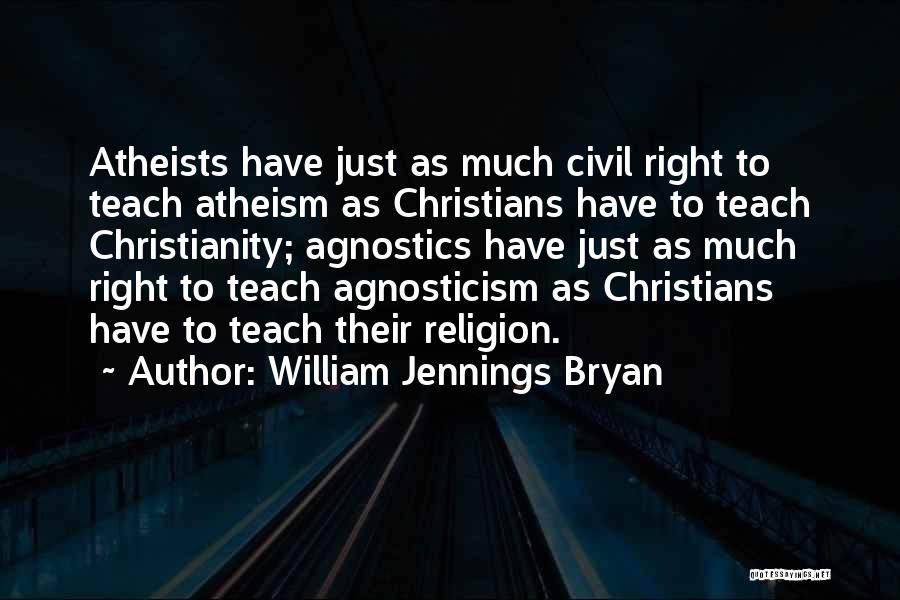 William Jennings Bryan Quotes: Atheists Have Just As Much Civil Right To Teach Atheism As Christians Have To Teach Christianity; Agnostics Have Just As