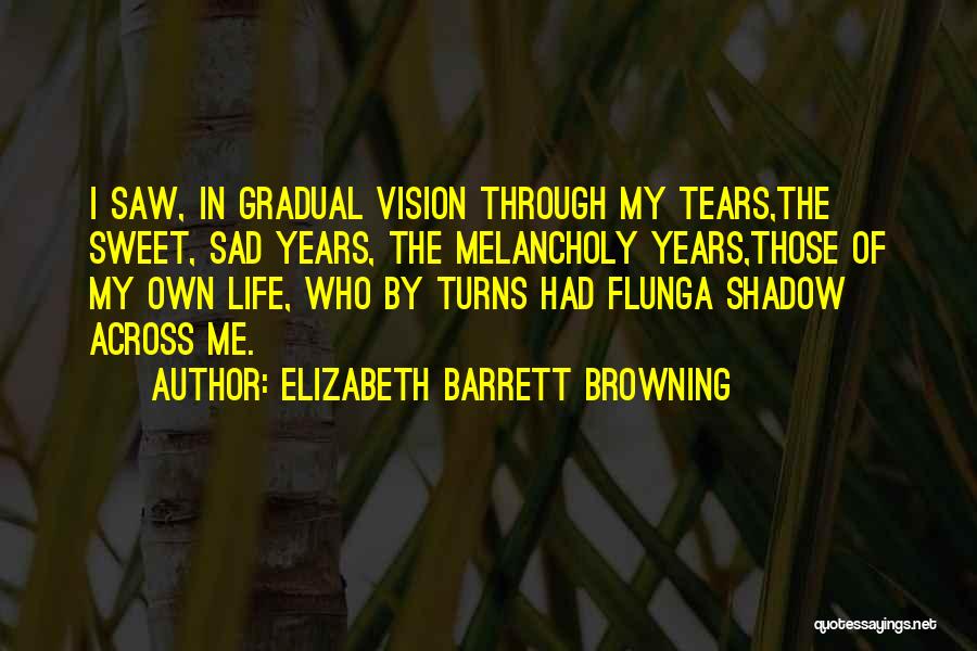 Elizabeth Barrett Browning Quotes: I Saw, In Gradual Vision Through My Tears,the Sweet, Sad Years, The Melancholy Years,those Of My Own Life, Who By