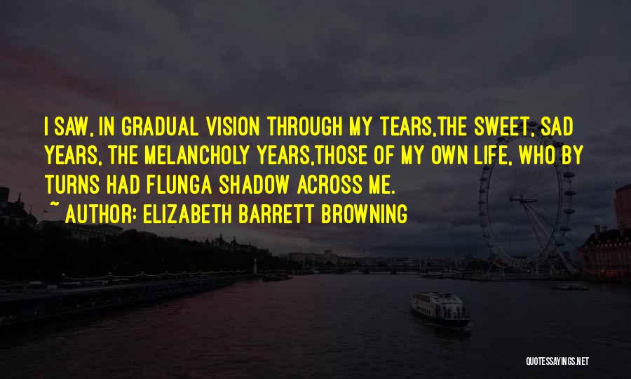 Elizabeth Barrett Browning Quotes: I Saw, In Gradual Vision Through My Tears,the Sweet, Sad Years, The Melancholy Years,those Of My Own Life, Who By