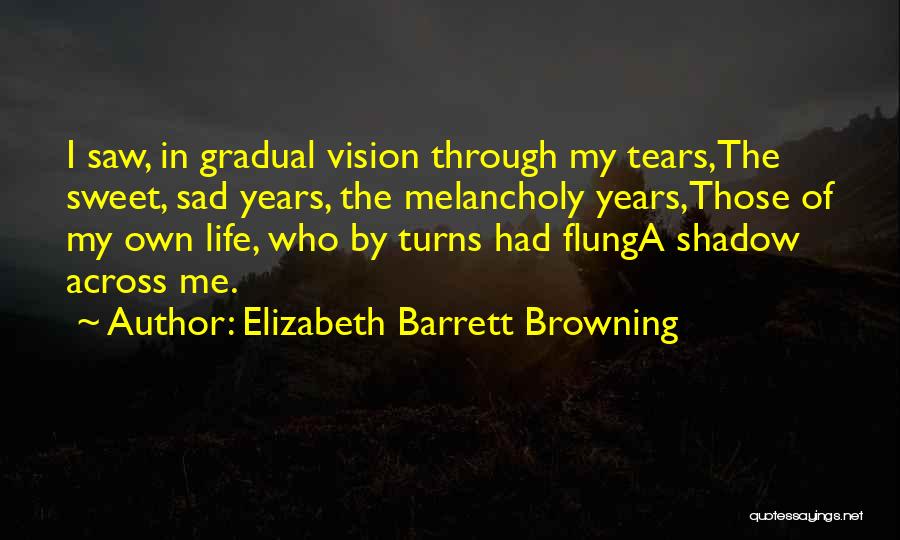 Elizabeth Barrett Browning Quotes: I Saw, In Gradual Vision Through My Tears,the Sweet, Sad Years, The Melancholy Years,those Of My Own Life, Who By
