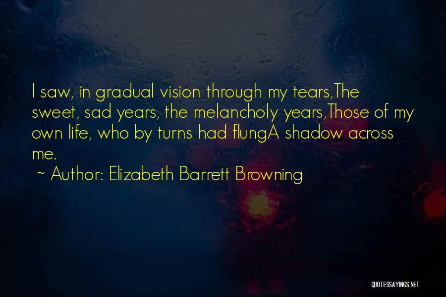 Elizabeth Barrett Browning Quotes: I Saw, In Gradual Vision Through My Tears,the Sweet, Sad Years, The Melancholy Years,those Of My Own Life, Who By