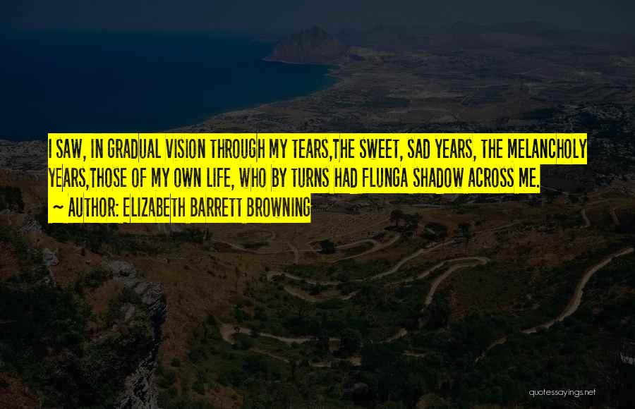 Elizabeth Barrett Browning Quotes: I Saw, In Gradual Vision Through My Tears,the Sweet, Sad Years, The Melancholy Years,those Of My Own Life, Who By