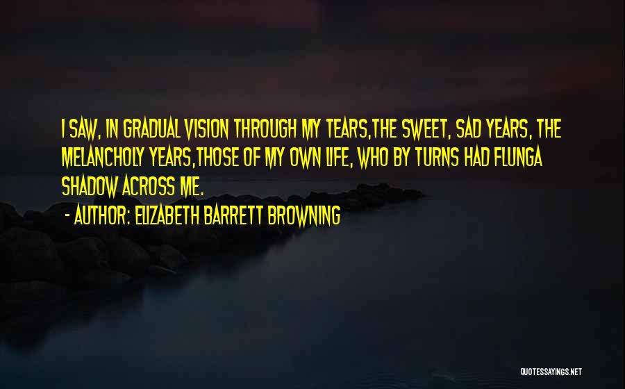 Elizabeth Barrett Browning Quotes: I Saw, In Gradual Vision Through My Tears,the Sweet, Sad Years, The Melancholy Years,those Of My Own Life, Who By