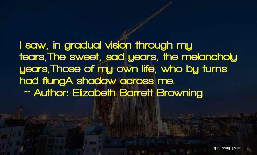Elizabeth Barrett Browning Quotes: I Saw, In Gradual Vision Through My Tears,the Sweet, Sad Years, The Melancholy Years,those Of My Own Life, Who By