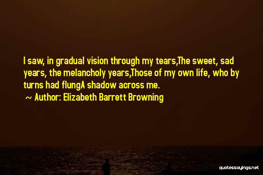 Elizabeth Barrett Browning Quotes: I Saw, In Gradual Vision Through My Tears,the Sweet, Sad Years, The Melancholy Years,those Of My Own Life, Who By
