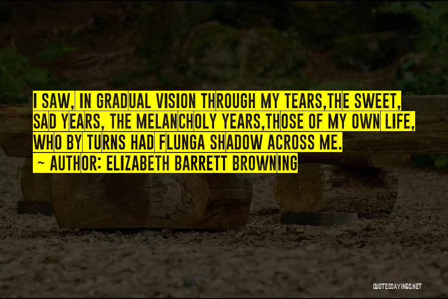 Elizabeth Barrett Browning Quotes: I Saw, In Gradual Vision Through My Tears,the Sweet, Sad Years, The Melancholy Years,those Of My Own Life, Who By