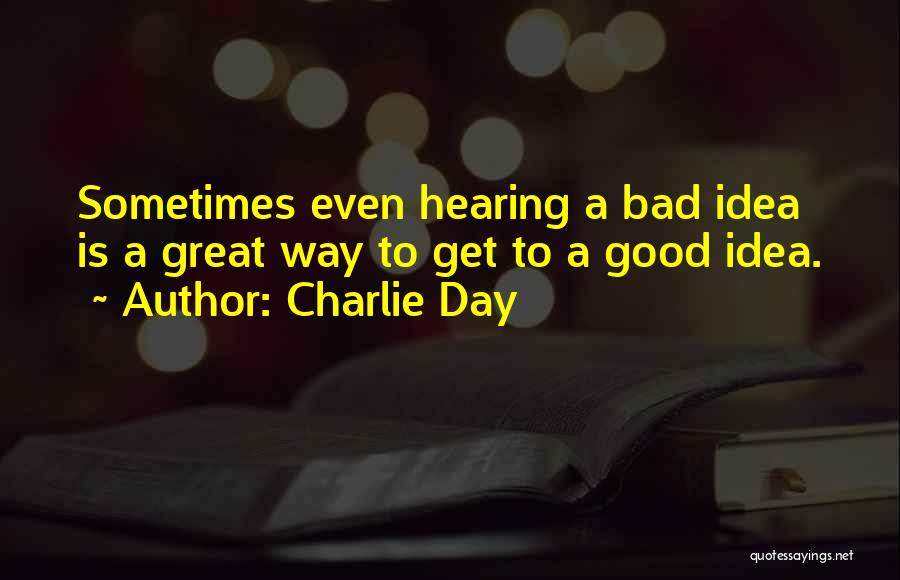 Charlie Day Quotes: Sometimes Even Hearing A Bad Idea Is A Great Way To Get To A Good Idea.