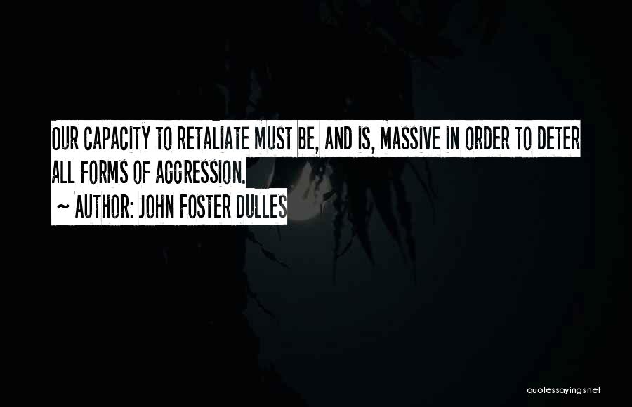 John Foster Dulles Quotes: Our Capacity To Retaliate Must Be, And Is, Massive In Order To Deter All Forms Of Aggression.