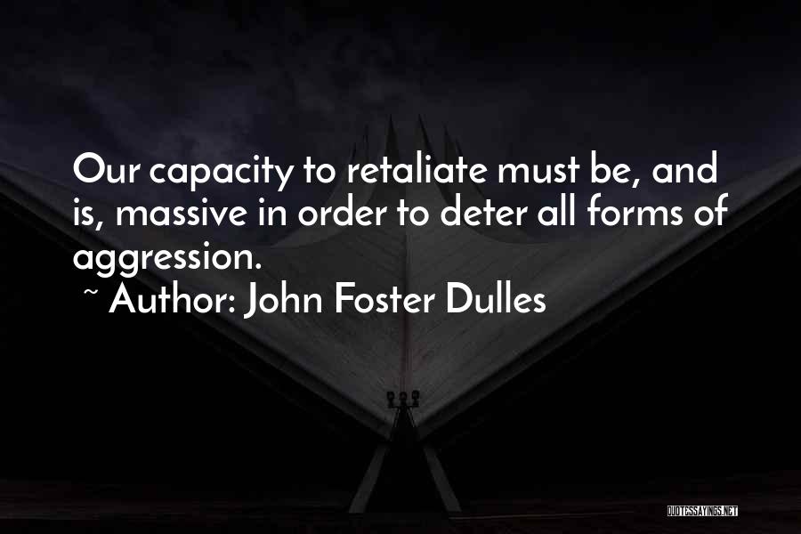 John Foster Dulles Quotes: Our Capacity To Retaliate Must Be, And Is, Massive In Order To Deter All Forms Of Aggression.