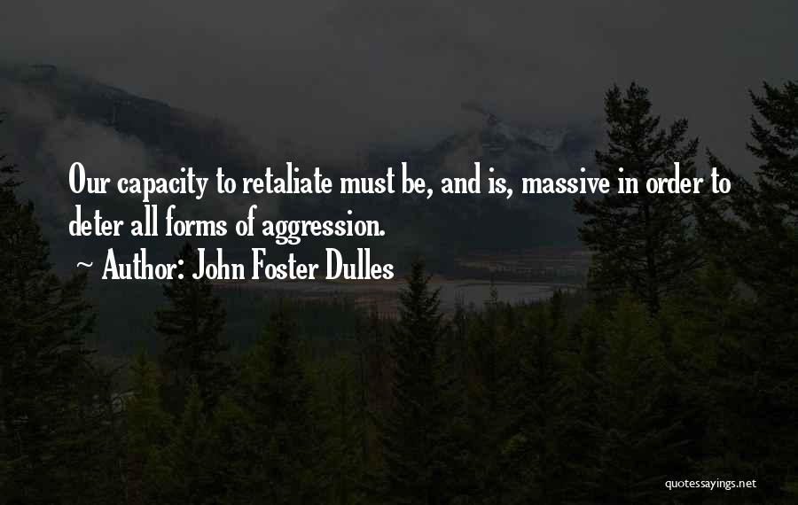 John Foster Dulles Quotes: Our Capacity To Retaliate Must Be, And Is, Massive In Order To Deter All Forms Of Aggression.