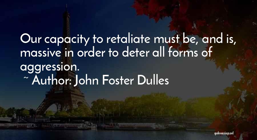 John Foster Dulles Quotes: Our Capacity To Retaliate Must Be, And Is, Massive In Order To Deter All Forms Of Aggression.