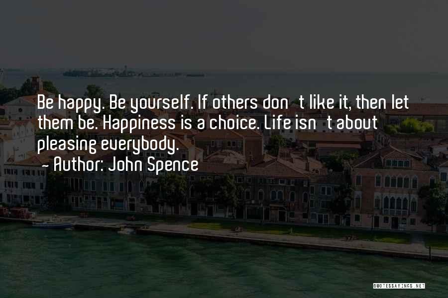 John Spence Quotes: Be Happy. Be Yourself. If Others Don't Like It, Then Let Them Be. Happiness Is A Choice. Life Isn't About