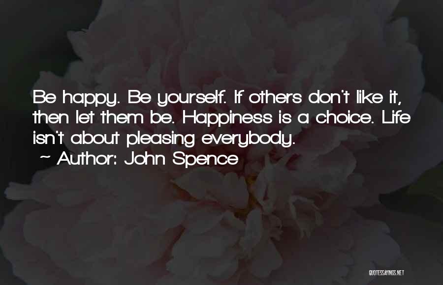 John Spence Quotes: Be Happy. Be Yourself. If Others Don't Like It, Then Let Them Be. Happiness Is A Choice. Life Isn't About