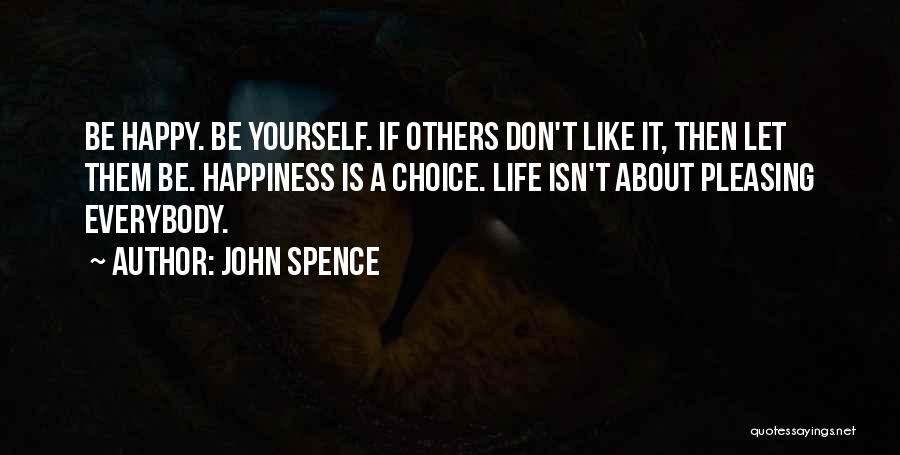 John Spence Quotes: Be Happy. Be Yourself. If Others Don't Like It, Then Let Them Be. Happiness Is A Choice. Life Isn't About