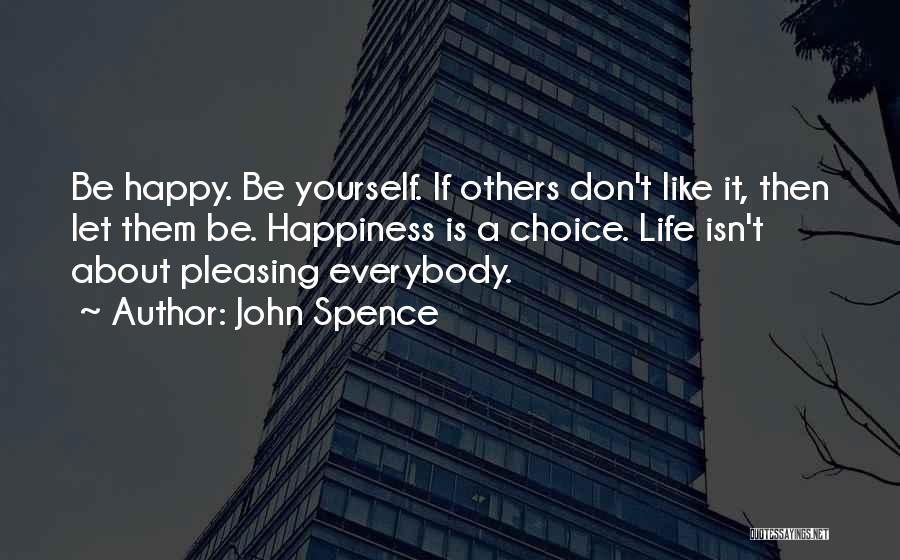 John Spence Quotes: Be Happy. Be Yourself. If Others Don't Like It, Then Let Them Be. Happiness Is A Choice. Life Isn't About