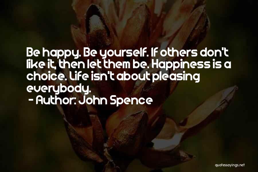 John Spence Quotes: Be Happy. Be Yourself. If Others Don't Like It, Then Let Them Be. Happiness Is A Choice. Life Isn't About