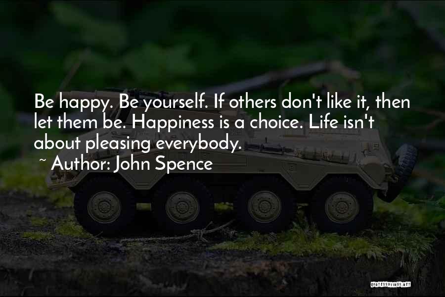 John Spence Quotes: Be Happy. Be Yourself. If Others Don't Like It, Then Let Them Be. Happiness Is A Choice. Life Isn't About