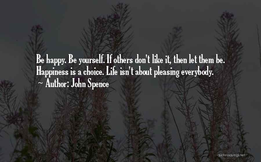 John Spence Quotes: Be Happy. Be Yourself. If Others Don't Like It, Then Let Them Be. Happiness Is A Choice. Life Isn't About