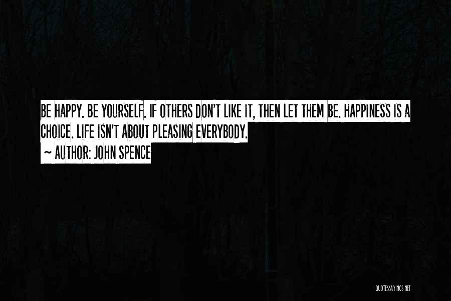 John Spence Quotes: Be Happy. Be Yourself. If Others Don't Like It, Then Let Them Be. Happiness Is A Choice. Life Isn't About