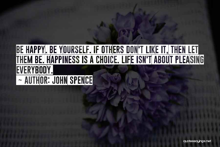 John Spence Quotes: Be Happy. Be Yourself. If Others Don't Like It, Then Let Them Be. Happiness Is A Choice. Life Isn't About