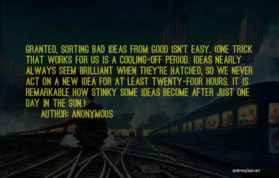 Anonymous Quotes: Granted, Sorting Bad Ideas From Good Isn't Easy. (one Trick That Works For Us Is A Cooling-off Period. Ideas Nearly