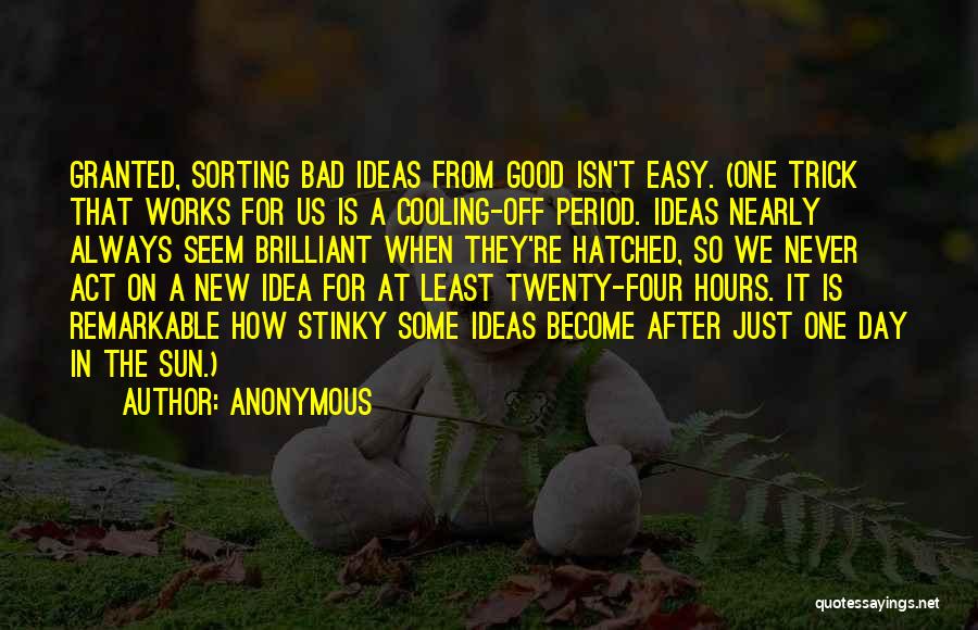 Anonymous Quotes: Granted, Sorting Bad Ideas From Good Isn't Easy. (one Trick That Works For Us Is A Cooling-off Period. Ideas Nearly