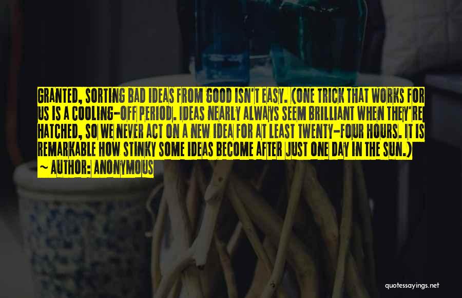 Anonymous Quotes: Granted, Sorting Bad Ideas From Good Isn't Easy. (one Trick That Works For Us Is A Cooling-off Period. Ideas Nearly