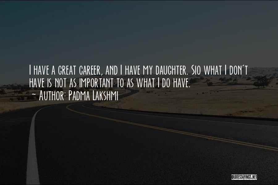 Padma Lakshmi Quotes: I Have A Great Career, And I Have My Daughter. Sio What I Don't Have Is Not As Important To