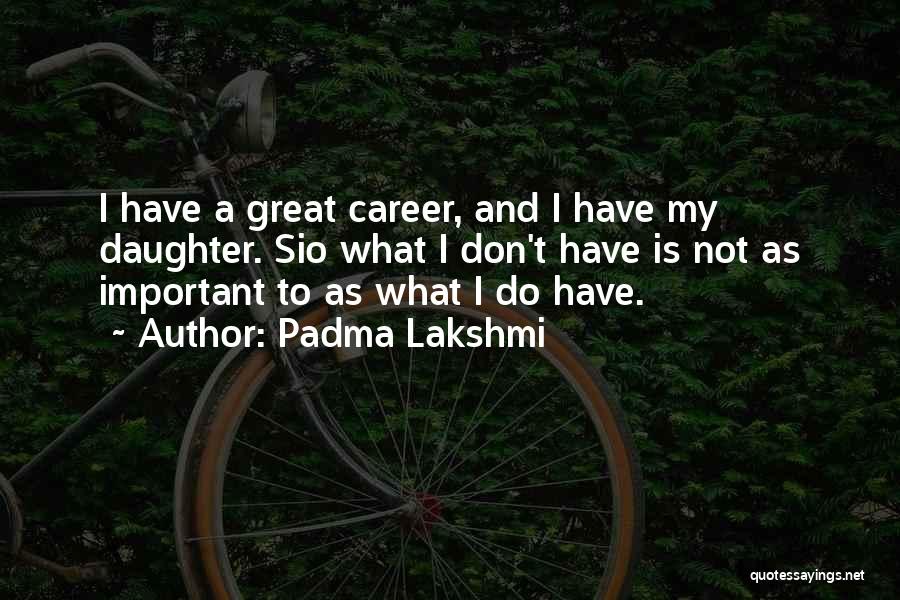 Padma Lakshmi Quotes: I Have A Great Career, And I Have My Daughter. Sio What I Don't Have Is Not As Important To