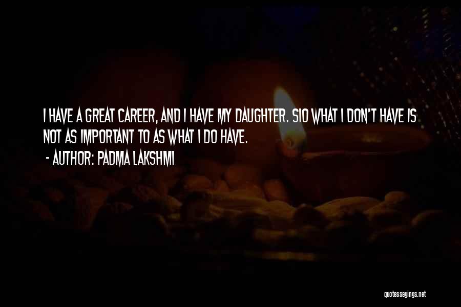 Padma Lakshmi Quotes: I Have A Great Career, And I Have My Daughter. Sio What I Don't Have Is Not As Important To