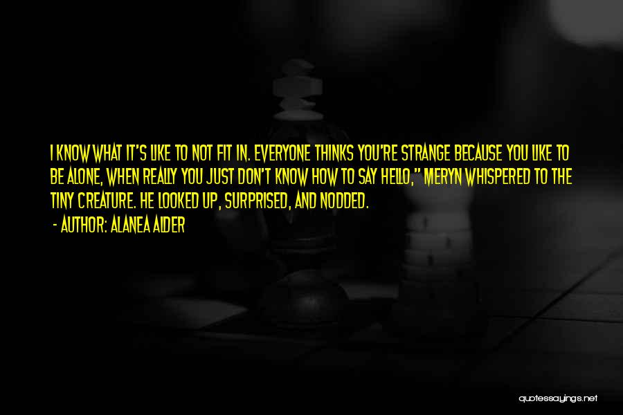 Alanea Alder Quotes: I Know What It's Like To Not Fit In. Everyone Thinks You're Strange Because You Like To Be Alone, When