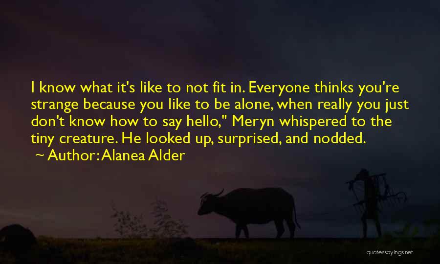 Alanea Alder Quotes: I Know What It's Like To Not Fit In. Everyone Thinks You're Strange Because You Like To Be Alone, When